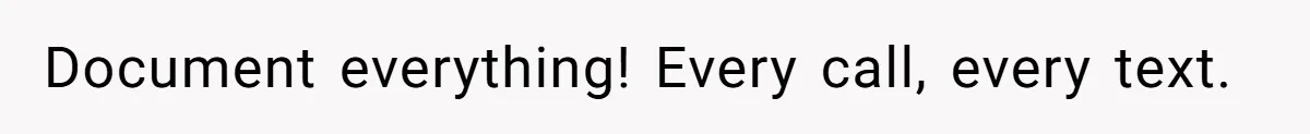Document everything! Every call, every text.