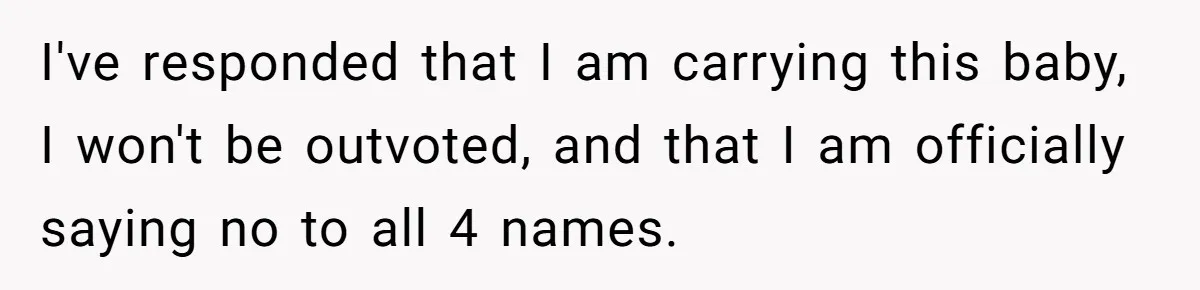 I've responded that I am carrying this baby, I won't be outvoted, and that I am officially saying no to all 4 names.