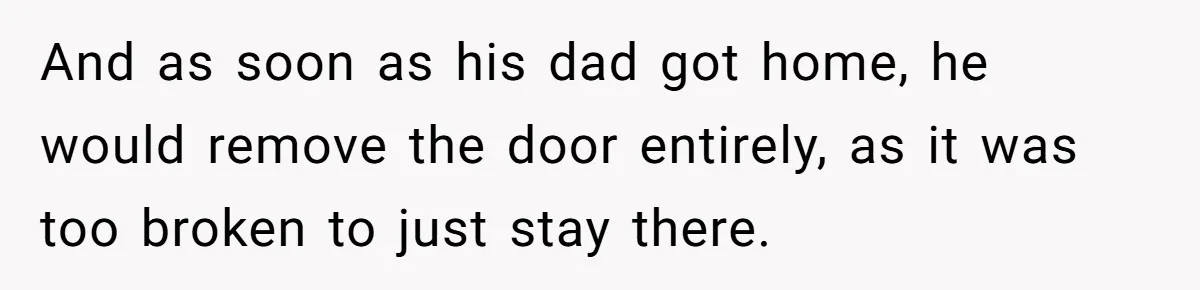 And as soon as his dad got home, he would remove the door entirely, as it was too broken to just stay there.