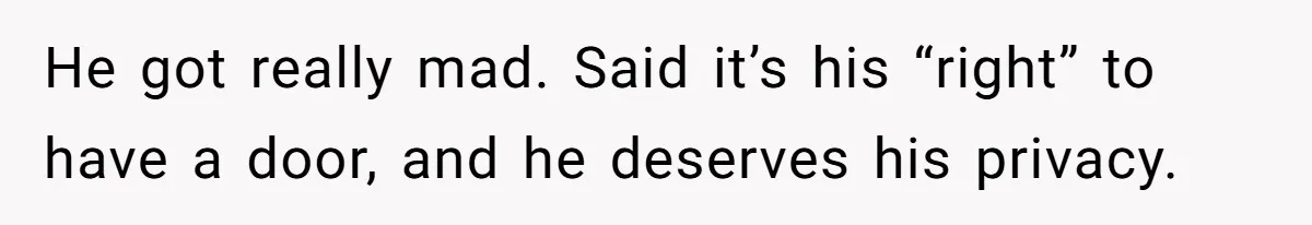 He got really mad. Said it’s his “right” to have a door, and he deserves his privacy.