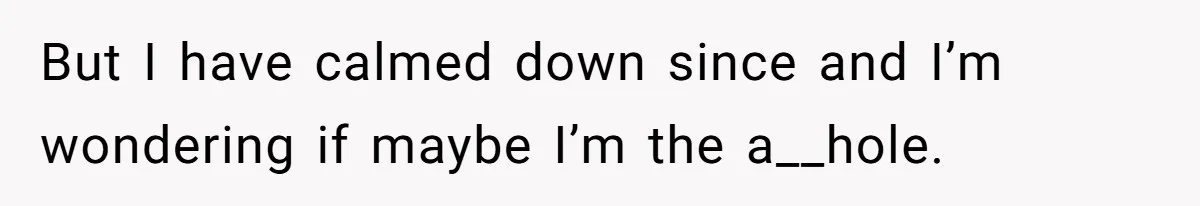But I have calmed down since and I’m wondering if maybe I’m the a__hole.