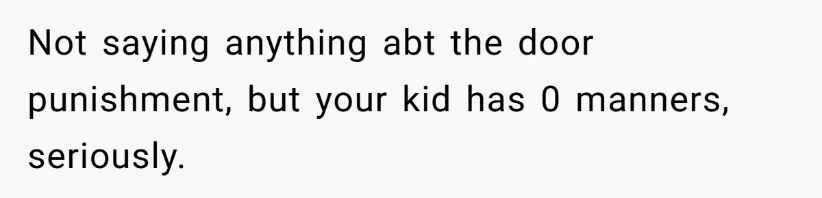 Not saying anything abt the door punishment, but your kid has 0 manners, seriously.