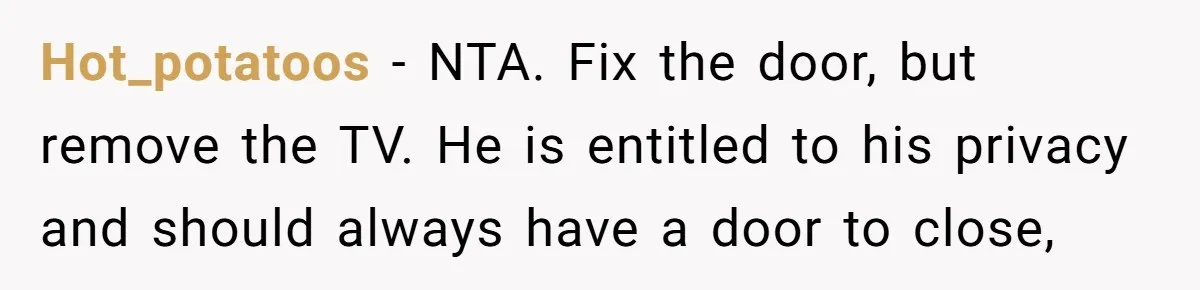 Hot_potatoos − NTA. Fix the door, but remove the TV. He is entitled to his privacy and should always have a door to close,