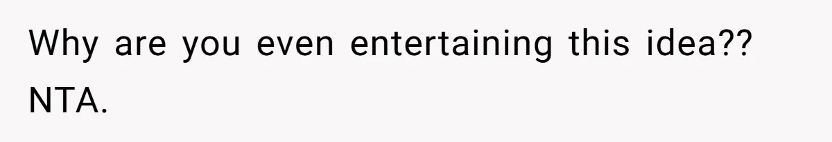 Why are you even entertaining this idea?? NTA.