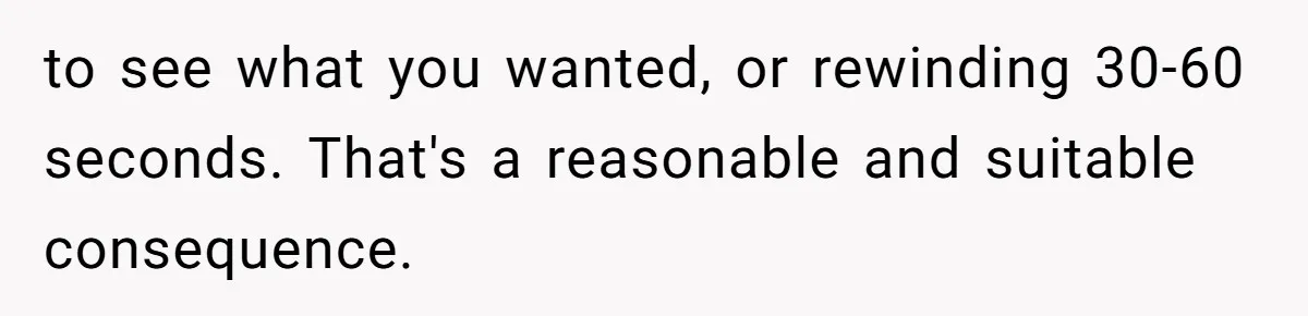to see what you wanted, or rewinding 30-60 seconds. That's a reasonable and suitable consequence.