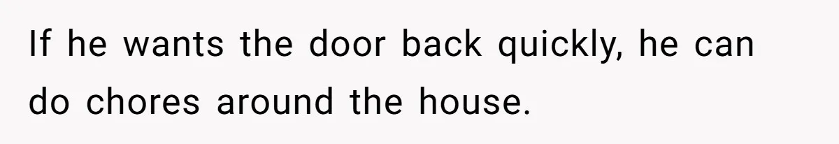 If he wants the door back quickly, he can do chores around the house.