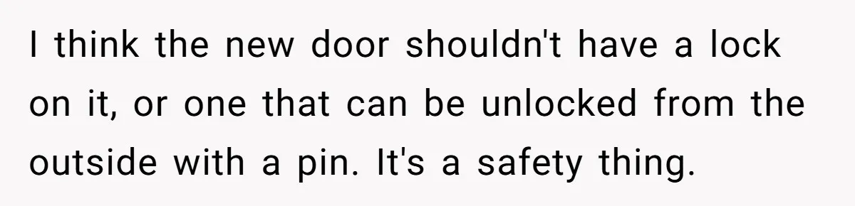 I think the new door shouldn't have a lock on it, or one that can be unlocked from the outside with a pin. It's a safety thing.