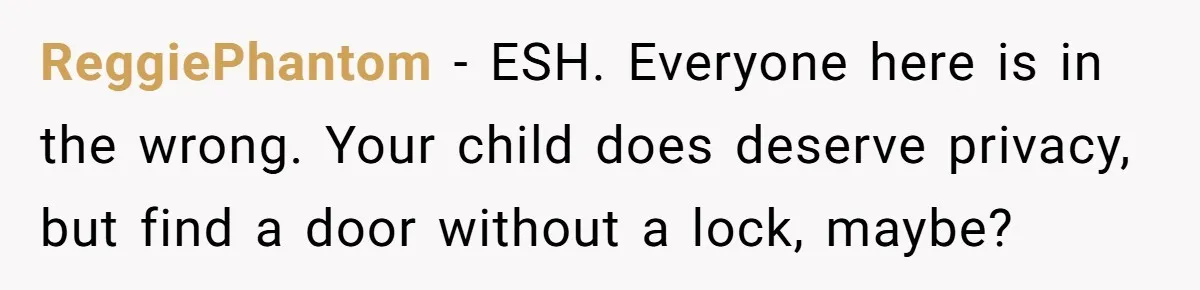 ReggiePhantom − ESH. Everyone here is in the wrong. Your child does deserve privacy, but find a door without a lock, maybe?