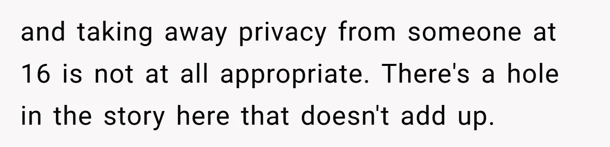 and taking away privacy from someone at 16 is not at all appropriate. There's a hole in the story here that doesn't add up.