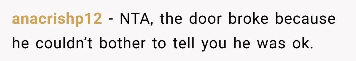 anacrishp12 − NTA, the door broke because he couldn’t bother to tell you he was ok.