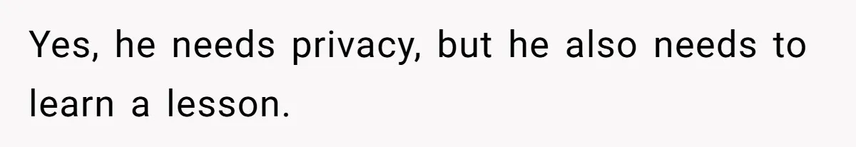 Yes, he needs privacy, but he also needs to learn a lesson.