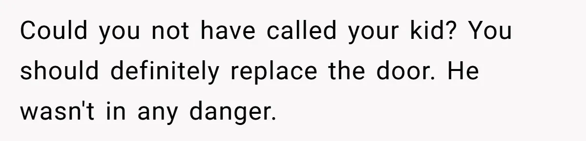 Could you not have called your kid? You should definitely replace the door. He wasn't in any danger.