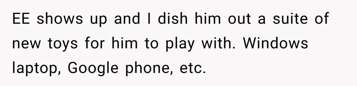 EE shows up and I dish him out a suite of new toys for him to play with. Windows laptop, Google phone, etc.