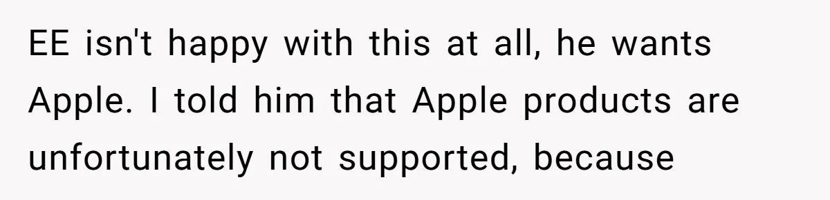 EE isn't happy with this at all, he wants Apple. I told him that Apple products are unfortunately not supported, because