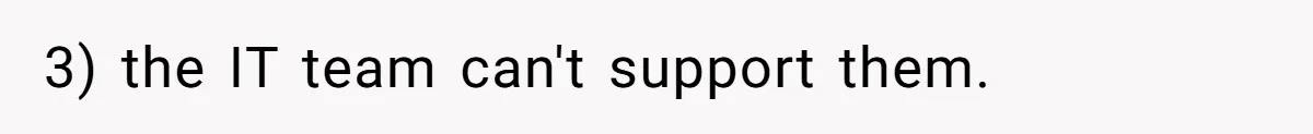 3) the IT team can't support them.