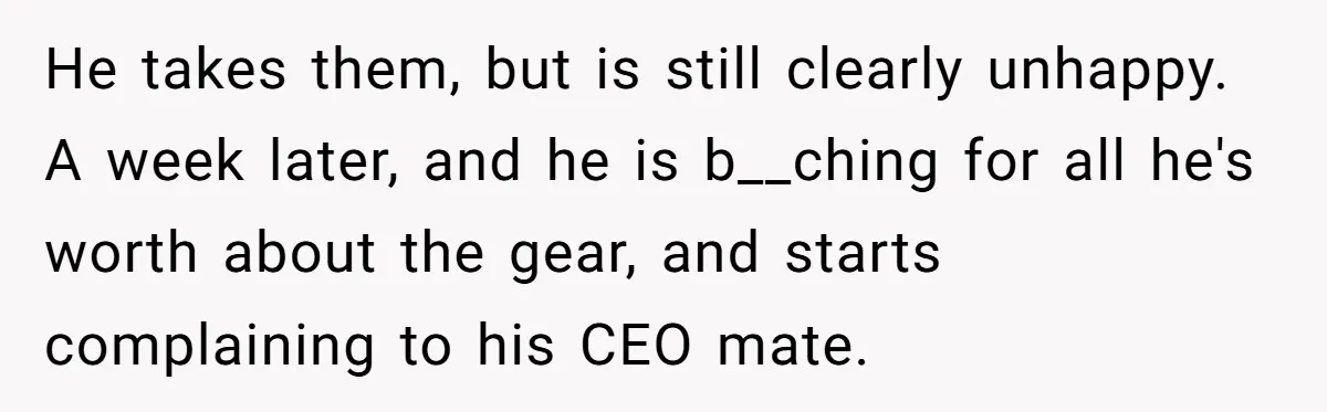 He takes them, but is still clearly unhappy. A week later, and he is b__ching for all he's worth about the gear, and starts complaining to his CEO mate.
