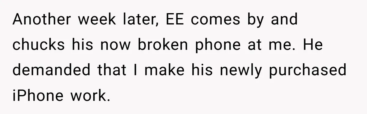 Another week later, EE comes by and chucks his now broken phone at me. He demanded that I make his newly purchased iPhone work.