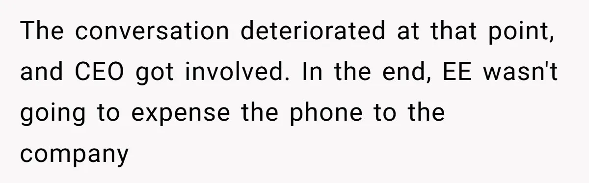 The conversation deteriorated at that point, and CEO got involved. In the end, EE wasn't going to expense the phone to the company