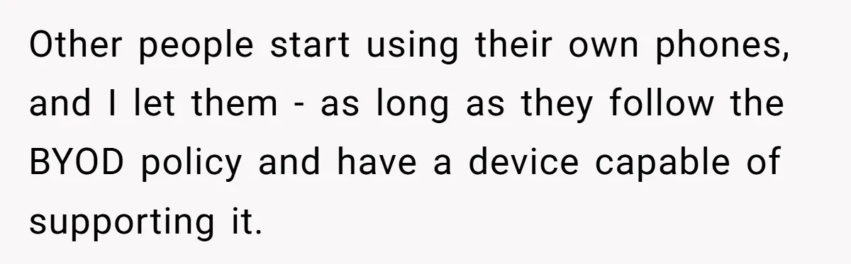 Other people start using their own phones, and I let them - as long as they follow the BYOD policy and have a device capable of supporting it.