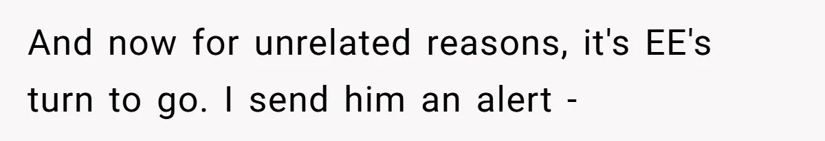 And now for unrelated reasons, it's EE's turn to go. I send him an alert -