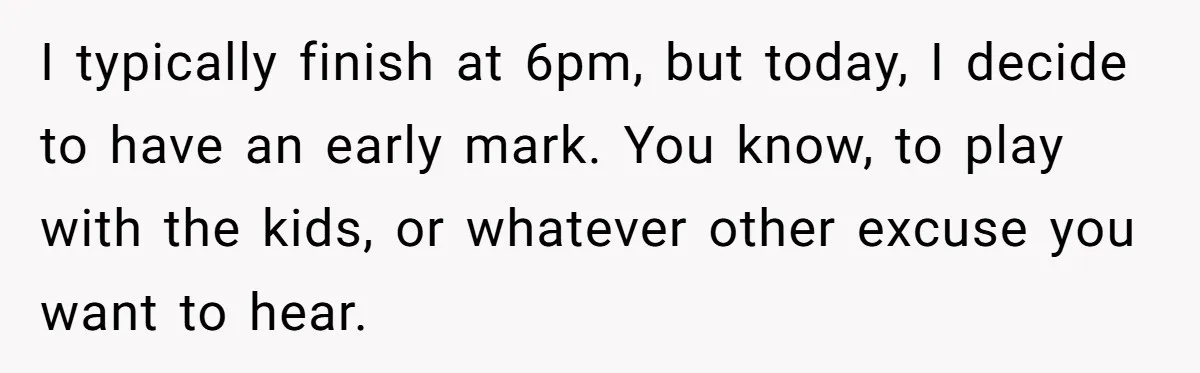 I typically finish at 6pm, but today, I decide to have an early mark. You know, to play with the kids, or whatever other excuse you want to hear.