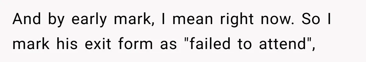 And by early mark, I mean right now. So I mark his exit form as "failed to attend",