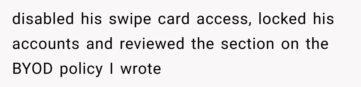 disabled his swipe card access, locked his accounts and reviewed the section on the BYOD policy I wrote