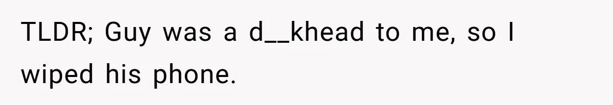 TLDR; Guy was a d__khead to me, so I wiped his phone.
