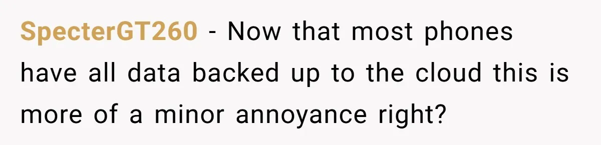 SpecterGT260 − Now that most phones have all data backed up to the cloud this is more of a minor annoyance right?