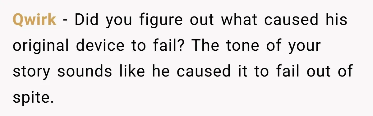 Qwirk − Did you figure out what caused his original device to fail? The tone of your story sounds like he caused it to fail out of spite.