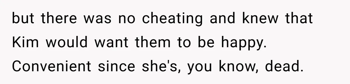 but there was no cheating and knew that Kim would want them to be happy. Convenient since she's, you know, dead.