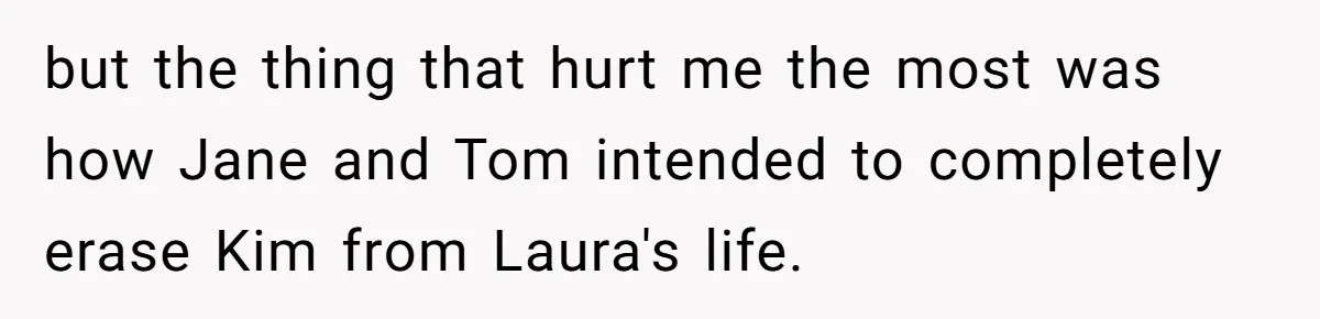 but the thing that hurt me the most was how Jane and Tom intended to completely erase Kim from Laura's life.