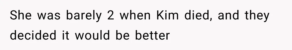 She was barely 2 when Kim died, and they decided it would be better