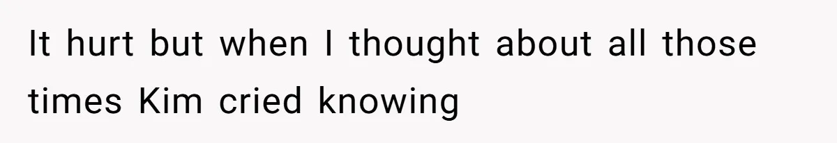 It hurt but when I thought about all those times Kim cried knowing