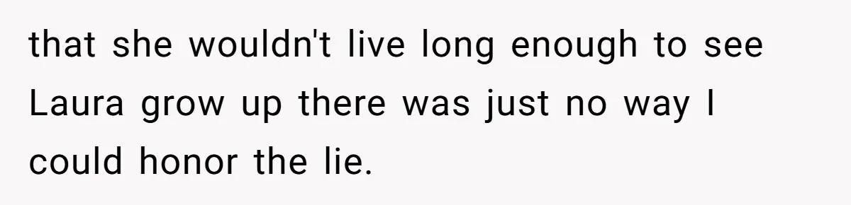 that she wouldn't live long enough to see Laura grow up there was just no way I could honor the lie.