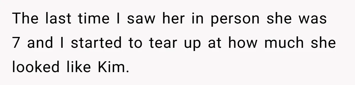 The last time I saw her in person she was 7 and I started to tear up at how much she looked like Kim.