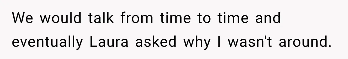 We would talk from time to time and eventually Laura asked why I wasn't around.