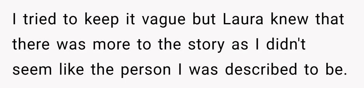 I tried to keep it vague but Laura knew that there was more to the story as I didn't seem like the person I was described to be.