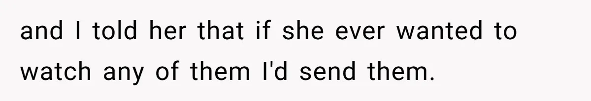 and I told her that if she ever wanted to watch any of them I'd send them.
