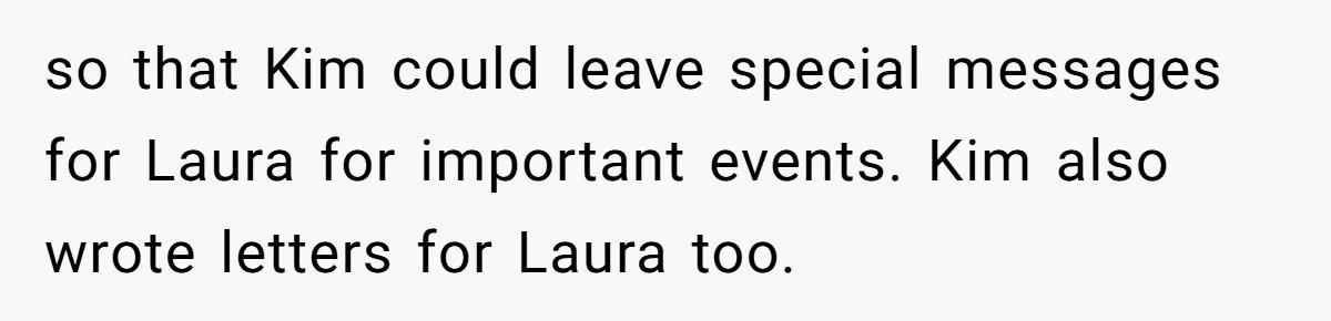 so that Kim could leave special messages for Laura for important events. Kim also wrote letters for Laura too.