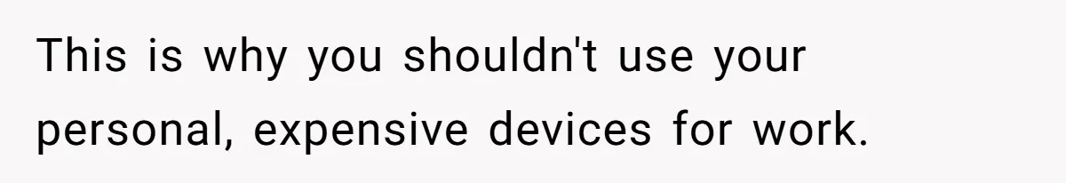 This is why you shouldn't use your personal, expensive devices for work.