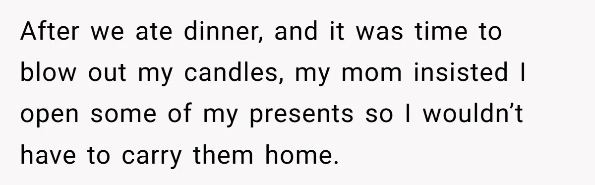 After we ate dinner, and it was time to blow out my candles, my mom insisted I open some of my presents so I wouldn’t have to carry them home.