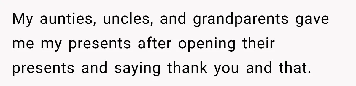 My aunties, uncles, and grandparents gave me my presents after opening their presents and saying thank you and that.