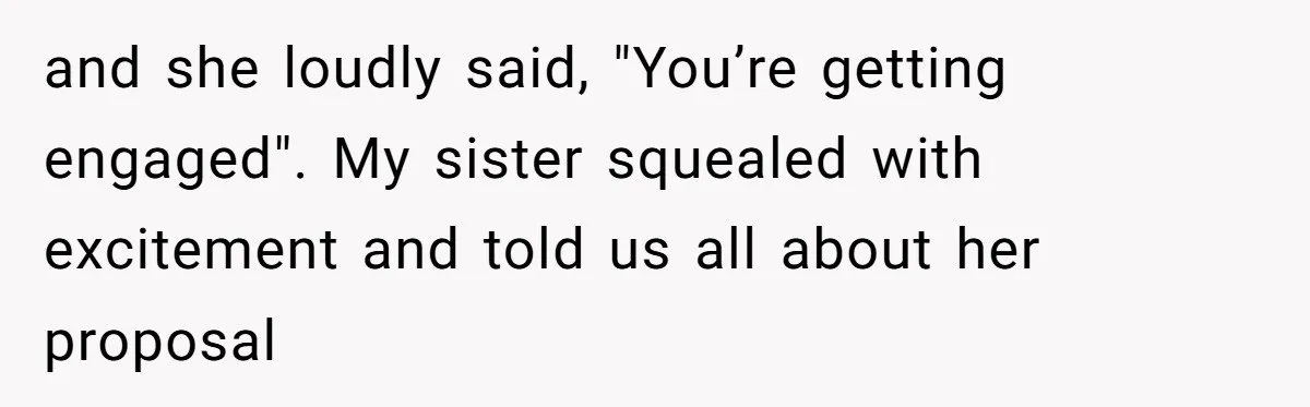 and she loudly said, "You’re getting engaged". My sister squealed with excitement and told us all about her proposal