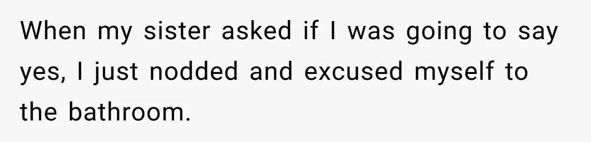 When my sister asked if I was going to say yes, I just nodded and excused myself to the bathroom.