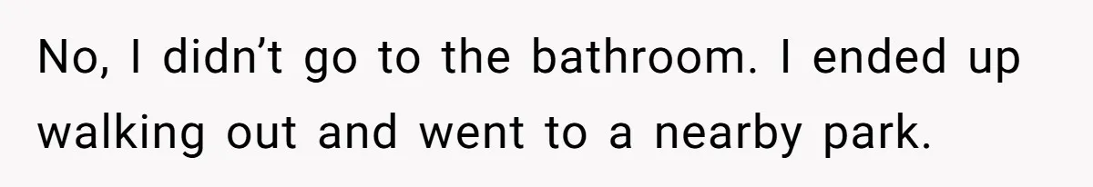 No, I didn’t go to the bathroom. I ended up walking out and went to a nearby park.