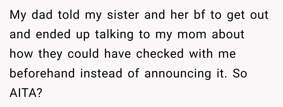 My dad told my sister and her bf to get out and ended up talking to my mom about how they could have checked with me beforehand instead of announcing...