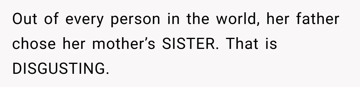 Out of every person in the world, her father chose her mother’s SISTER. That is DISGUSTING.