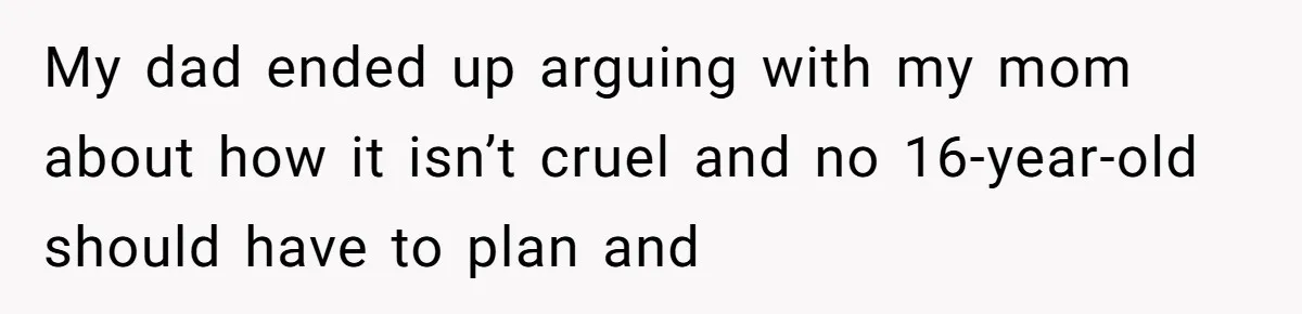 My dad ended up arguing with my mom about how it isn’t cruel and no 16-year-old should have to plan and