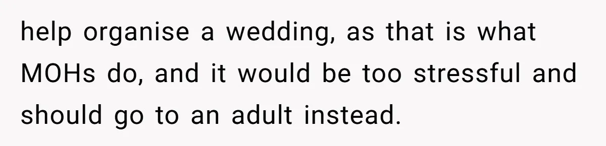 help organise a wedding, as that is what MOHs do, and it would be too stressful and should go to an adult instead.